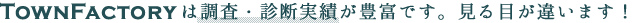 これが得意です。TownFactoryは調査・診断実績が豊富です。見る目が違います！