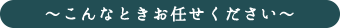 こんなときお任せください