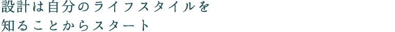 設計は自分のライフスタイルを知ることからスタート