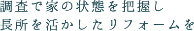 調査で家の状態を把握し、長所を活かしたリフォームを
